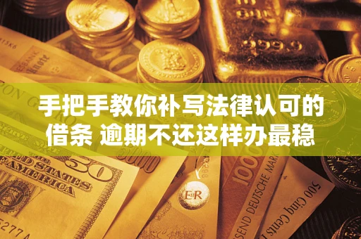 北京手把手教你补写法律认可的借条 逾期不还这样办最稳妥