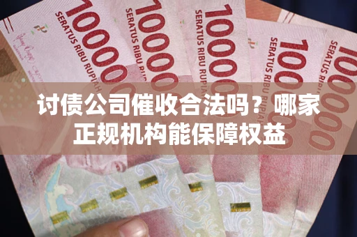 北京讨债公司催收合法吗？哪家正规机构能保障权益