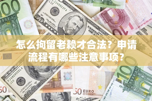 北京怎么拘留老赖才合法？申请流程有哪些注意事项？