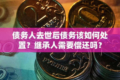 北京债务人去世后债务该如何处置？继承人需要偿还吗？