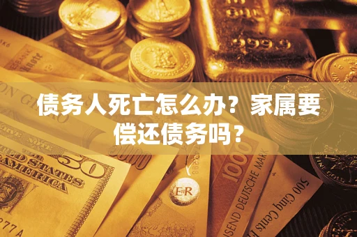 北京债务人死亡怎么办？家属要偿还债务吗？