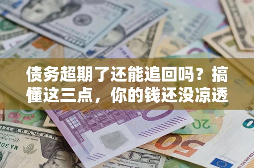北京债务超期了还能追回吗？搞懂这三点，你的钱还没凉透
