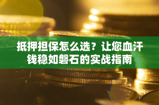 北京抵押担保怎么选？让您血汗钱稳如磐石的实战指南