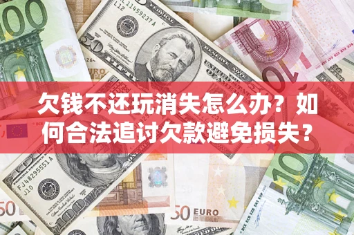 北京欠钱不还玩消失怎么办?如何合法追讨欠款避免损失? 北京欠钱不还玩消失怎么办?如何合法追讨欠款避免损失?
