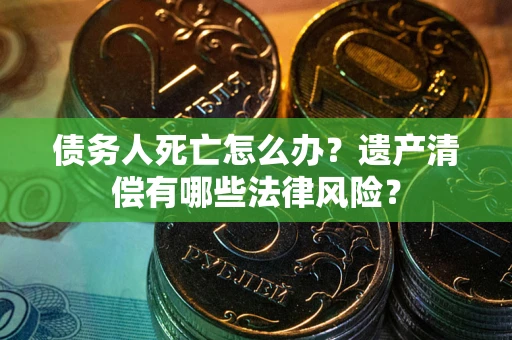 北京债务人死亡怎么办？遗产清偿有哪些法律风险？
