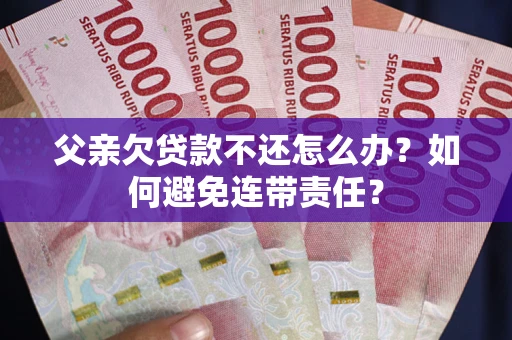 北京父亲欠贷款不还怎么办？如何避免连带责任？