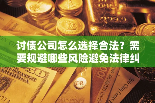北京讨债公司怎么选择合法?需要规避哪些风险避免法律纠纷? 北京讨债公司怎么选择合法?需要规避哪些风险避免法律纠纷?