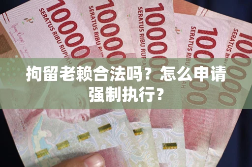 北京拘留老赖合法吗？怎么申请强制执行？