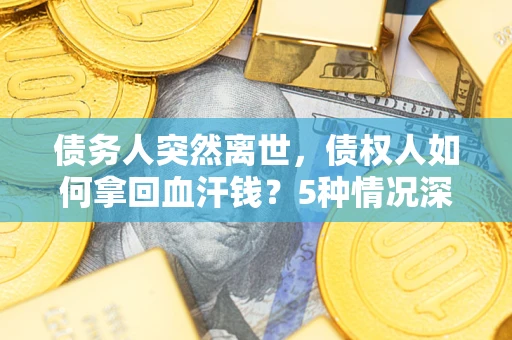 北京债务人突然离世，债权人如何拿回血汗钱？5种情况深度解析