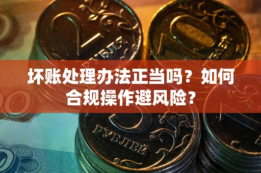北京坏账处理办法正当吗？如何合规操作避风险？