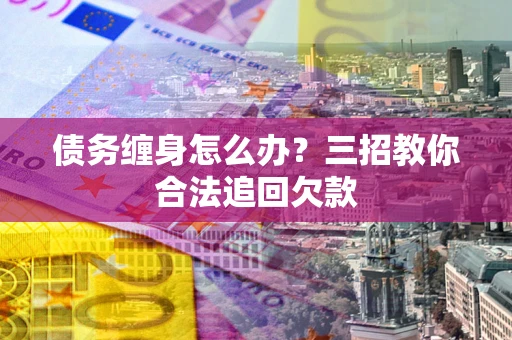北京债务缠身怎么办？三招教你合法追回欠款