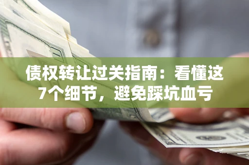 北京债权转让过关指南：看懂这7个细节，避免踩坑血亏