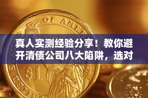 北京真人实测经验分享！教你避开清债公司八大陷阱，选对机构少走十年弯路