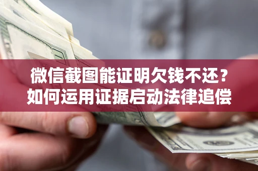 北京微信截图能证明欠钱不还？如何运用证据启动法律追偿程序？