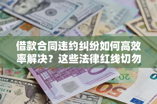 北京借款合同违约纠纷如何高效率解决？这些法律红线切勿触碰