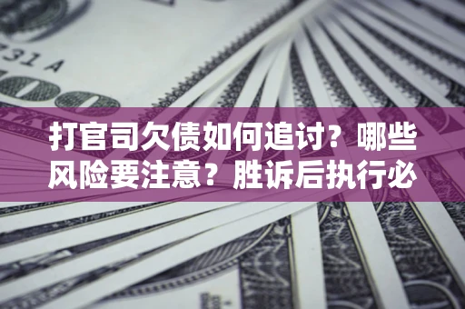 北京打官司欠债如何追讨？哪些风险要注意？胜诉后执行必看！