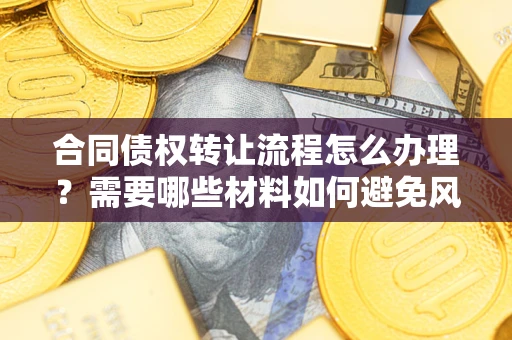 北京合同债权转让流程怎么办理？需要哪些材料如何避免风险？