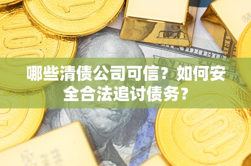 北京哪些清债公司可信？如何安全合法追讨债务？