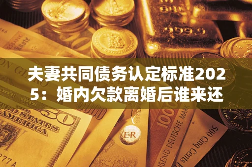 北京夫妻共同债务认定标准2025:婚内欠款离婚后谁来还? 北京夫妻共同债务认定标准2025:婚内欠款离婚后谁来还?