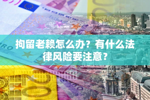 北京拘留老赖怎么办？有什么法律风险要注意？