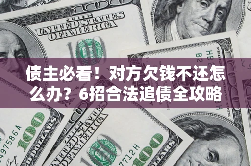 北京债主必看！对方欠钱不还怎么办？6招合法追债全攻略