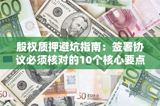 北京股权质押避坑指南:签署协议必须核对的10个核心要点 北京股权质押避坑指南:签署协议必须核对的10个核心要点