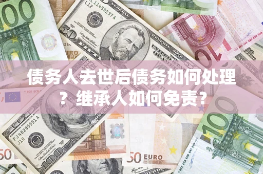 北京债务人去世后债务如何处理？继承人如何免责？