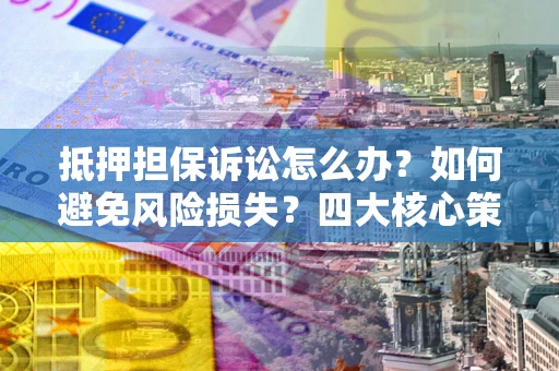 北京抵押担保诉讼怎么办？如何避免风险损失？四大核心策略全解读