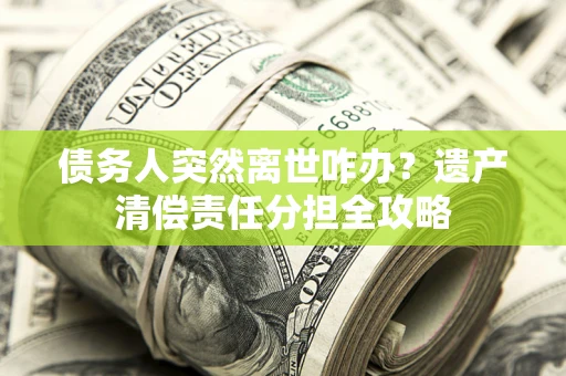 北京债务人突然离世咋办？遗产清偿责任分担全攻略