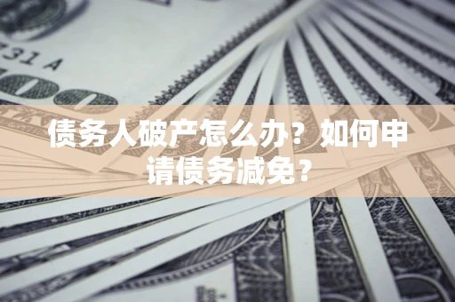 北京债务人破产怎么办？如何申请债务减免？