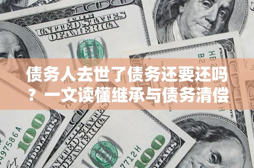 北京债务人去世了债务还要还吗？一文读懂继承与债务清偿