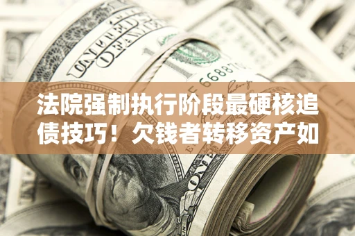 北京法院强制执行阶段最硬核追债技巧！欠钱者转移资产如何破解？