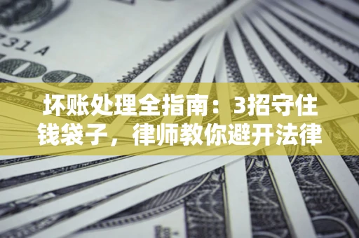 北京坏账处理全指南：3招守住钱袋子，律师教你避开法律雷区