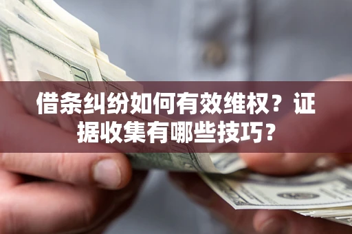 北京借条纠纷如何有效维权？证据收集有哪些技巧？