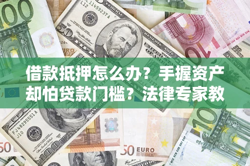 北京借款抵押怎么办？手握资产却怕贷款门槛？法律专家教你办抵押不踩坑