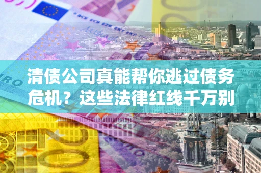 北京清债公司真能帮你逃过债务危机？这些法律红线千万别踩