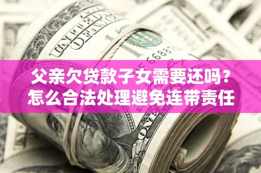 北京父亲欠贷款子女需要还吗？怎么合法处理避免连带责任？