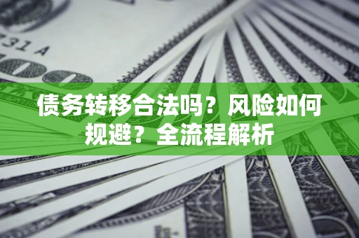 北京债务转移合法吗？风险如何规避？全流程解析