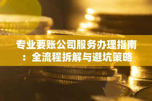 北京专业要账公司服务办理指南：全流程拆解与避坑策略