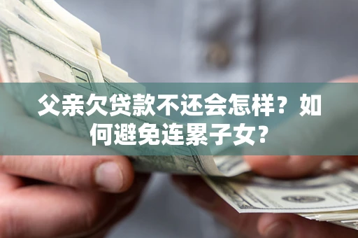北京父亲欠贷款不还会怎样？如何避免连累子女？