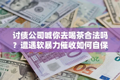 北京讨债公司喊你去喝茶合法吗？遭遇软暴力催收如何自保？