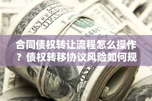 北京合同债权转让流程怎么操作？债权转移协议风险如何规避？