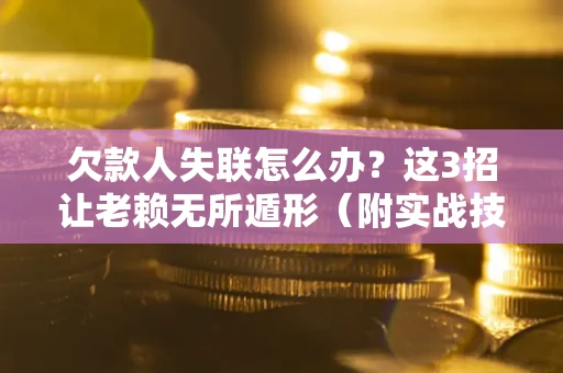 北京欠款人失联怎么办？这3招让老赖无所遁形（附实战技巧）