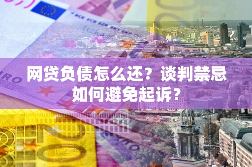 北京网贷负债怎么还？谈判禁忌如何避免起诉？