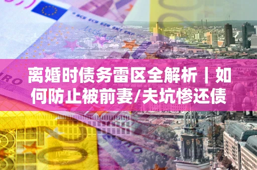 北京离婚时债务雷区全解析｜如何防止被前妻/夫坑惨还债？