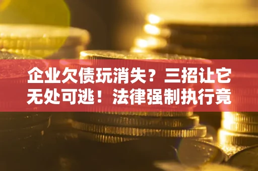 北京企业欠债玩消失？三招让它无处可逃！法律强制执行竟比讨债公司还狠？