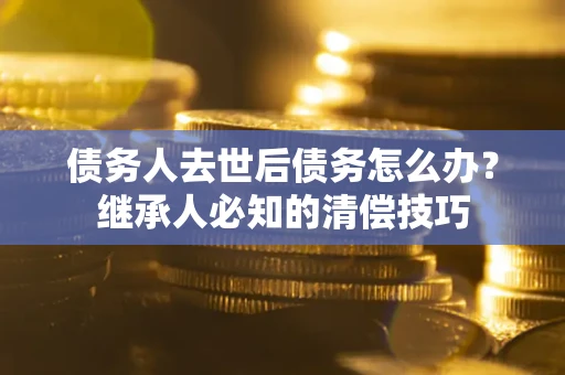 北京债务人去世后债务怎么办？继承人必知的清偿技巧
