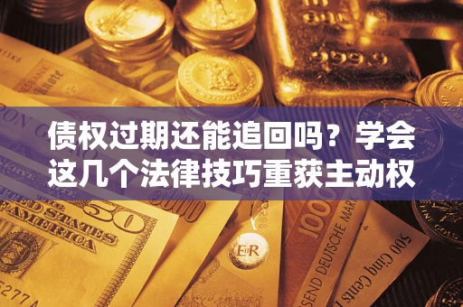 北京债权过期还能追回吗？学会这几个法律技巧重获主动权