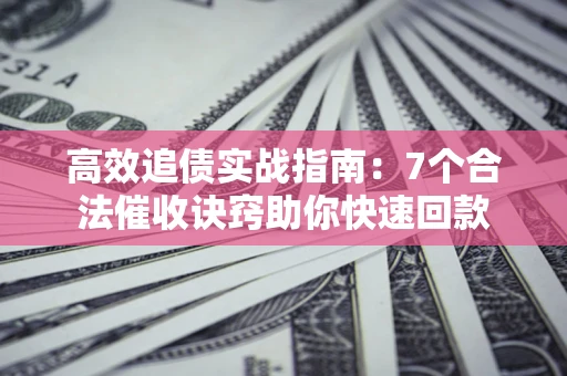 北京高效追债实战指南：7个合法催收诀窍助你快速回款