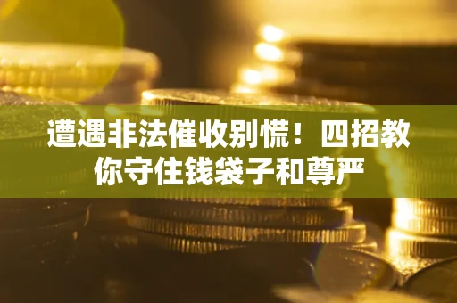 北京遭遇非法催收别慌！四招教你守住钱袋子和尊严